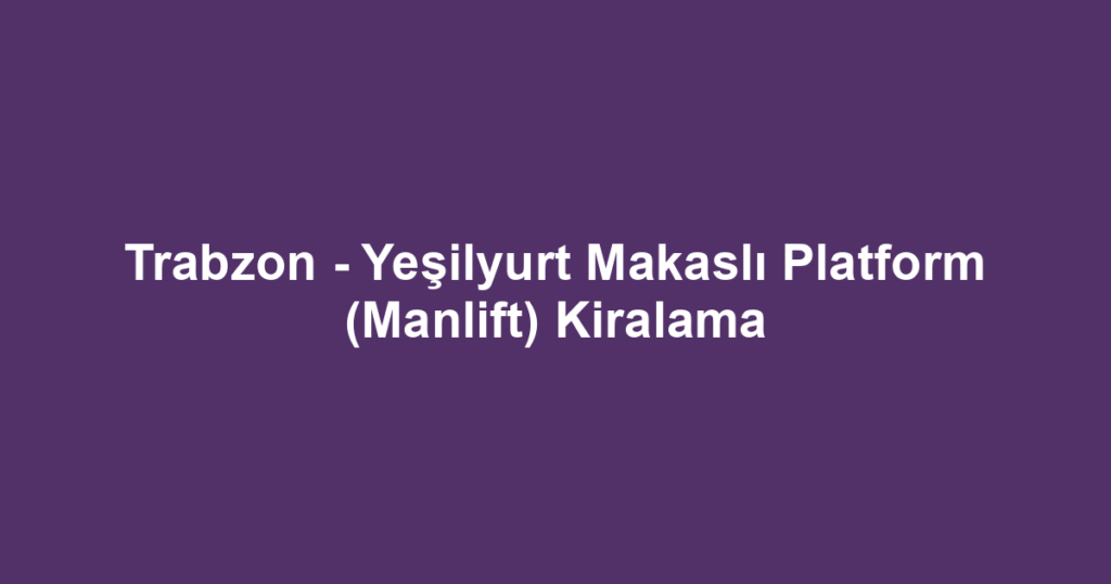 Trabzon - Yeşilyurt Makaslı Platform (Manlift) Kiralama