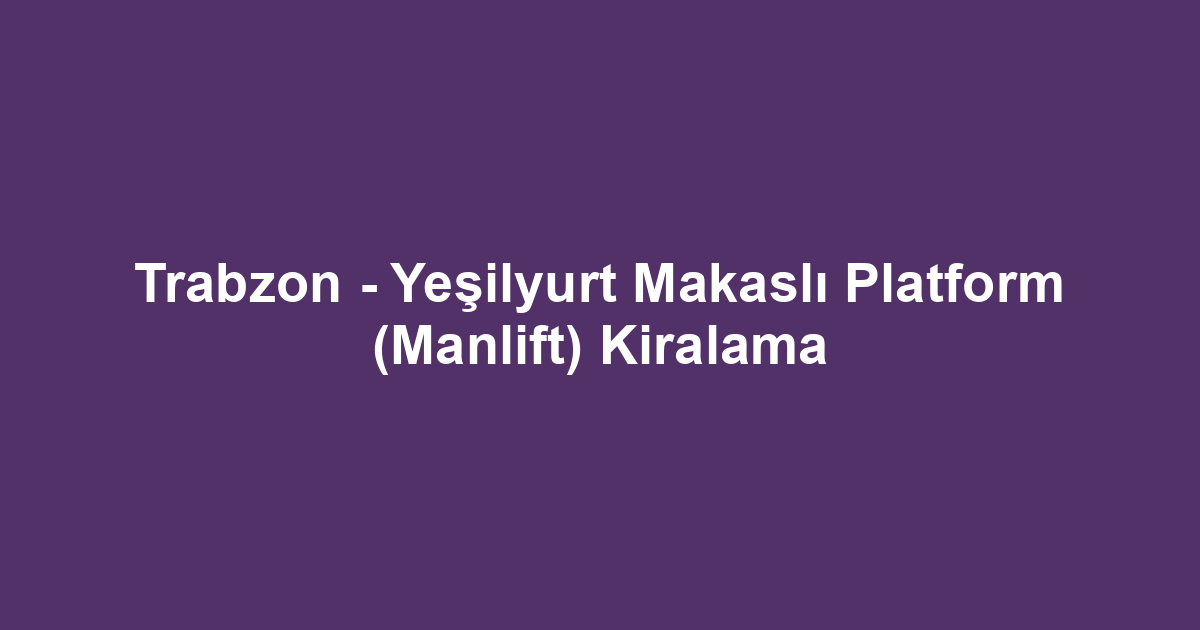 Trabzon - Yeşilyurt Makaslı Platform (Manlift) Kiralama
