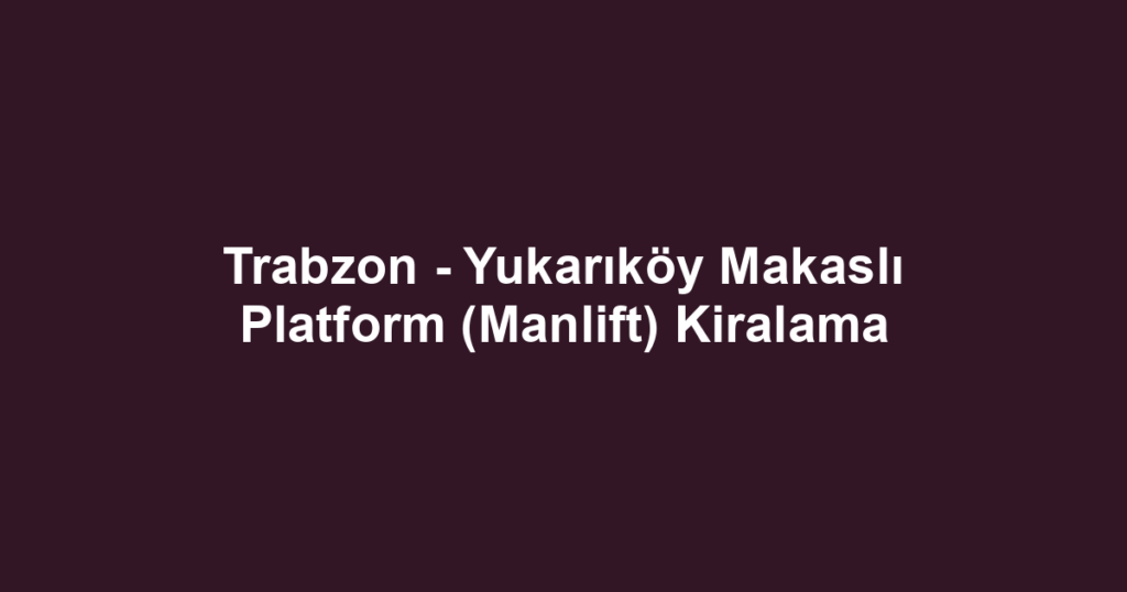 Trabzon - Yukarıköy Makaslı Platform (Manlift) Kiralama