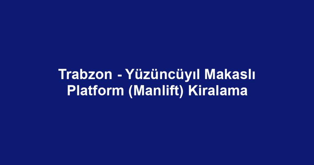Trabzon - Yüzüncüyıl Makaslı Platform (Manlift) Kiralama