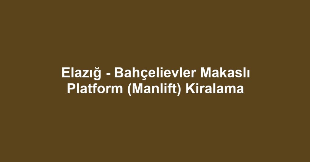 Elazığ - Bahçelievler Makaslı Platform (Manlift) Kiralama