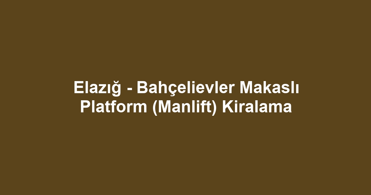 Elazığ - Bahçelievler Makaslı Platform (Manlift) Kiralama