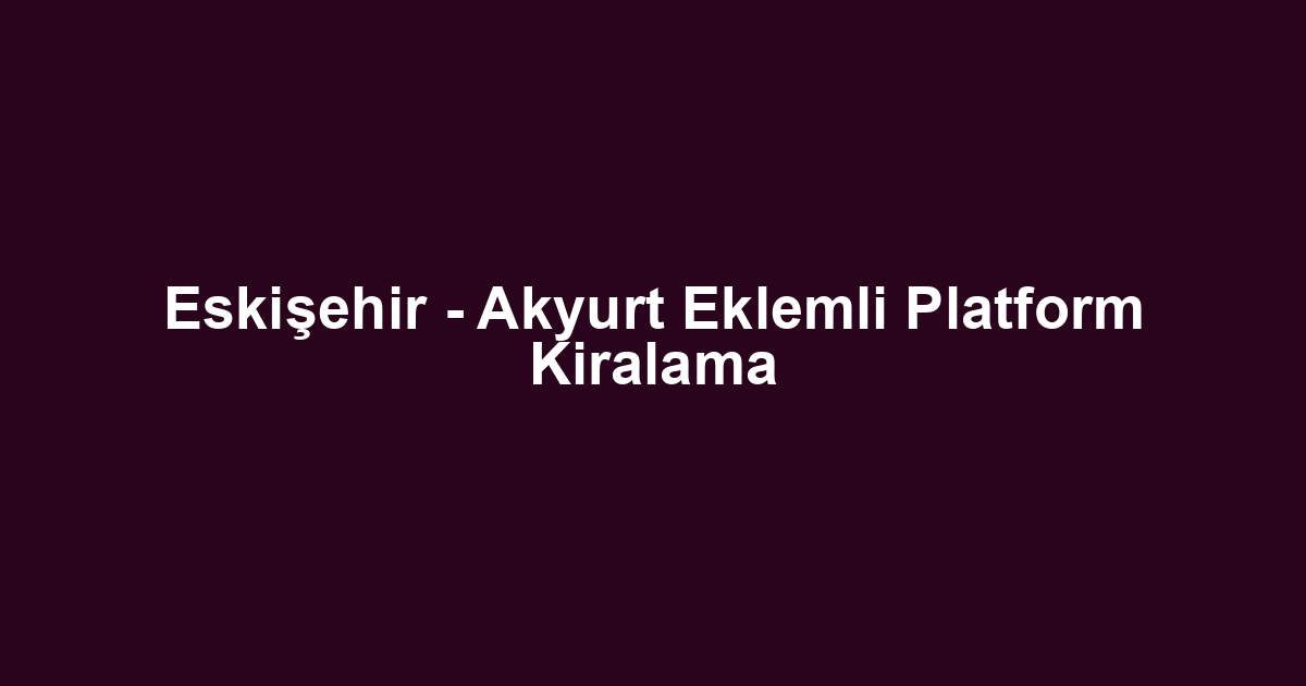 Eskişehir - Akyurt Eklemli Platform Kiralama
