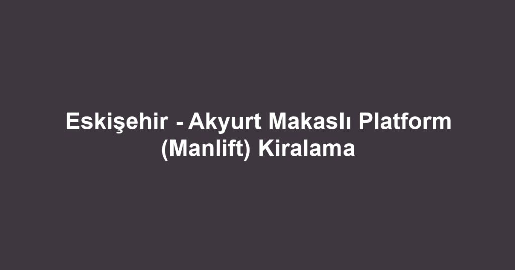 Eskişehir - Akyurt Makaslı Platform (Manlift) Kiralama