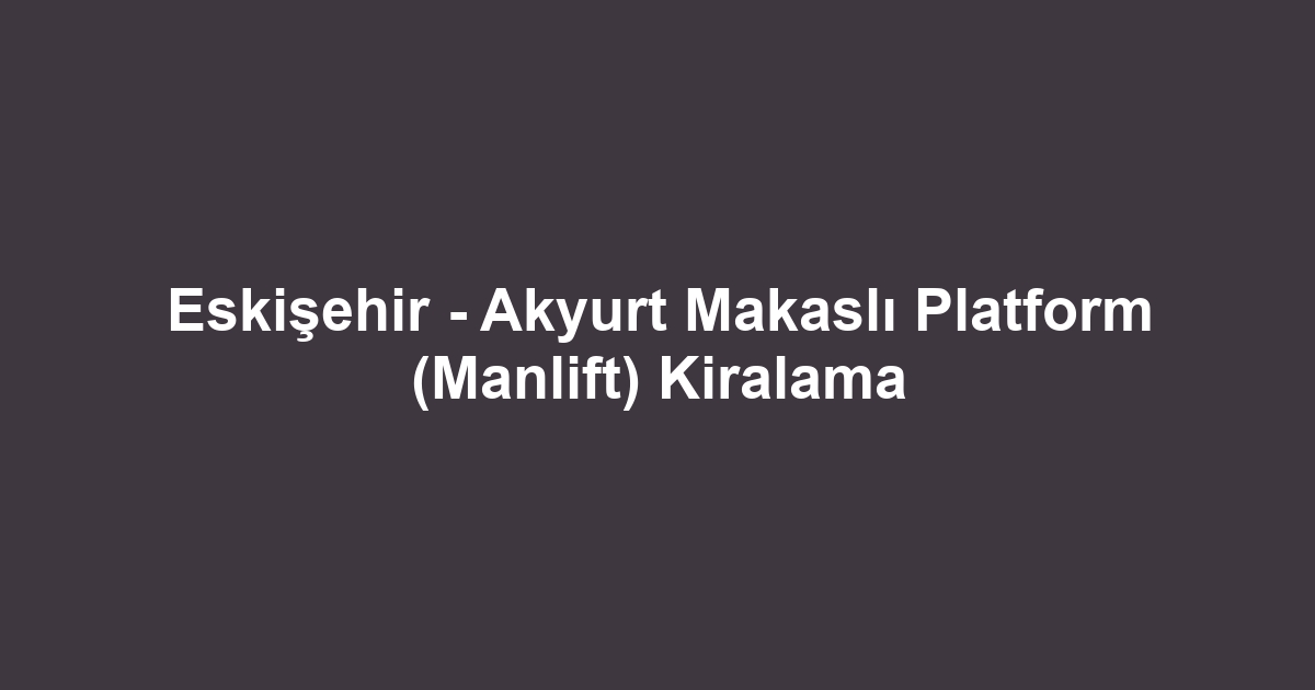 Eskişehir - Akyurt Makaslı Platform (Manlift) Kiralama