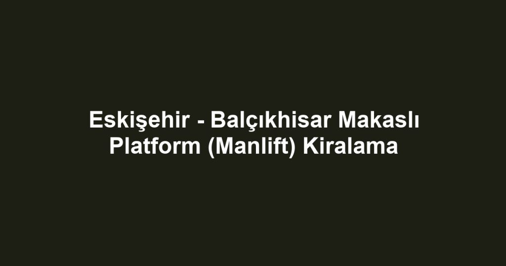 Eskişehir - Balçıkhisar Makaslı Platform (Manlift) Kiralama