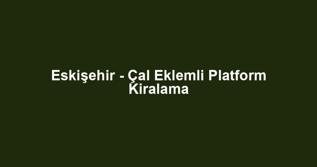 Eskişehir - Çal Eklemli Platform Kiralama
