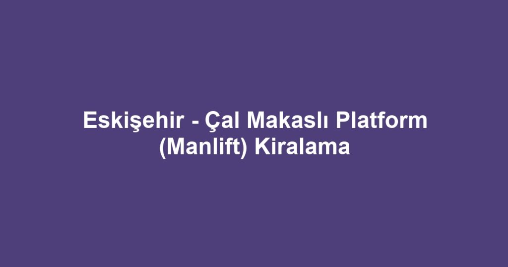 Eskişehir - Çal Makaslı Platform (Manlift) Kiralama