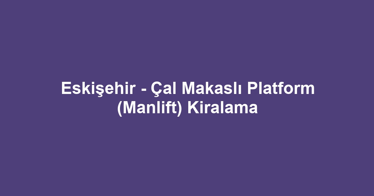 Eskişehir - Çal Makaslı Platform (Manlift) Kiralama
