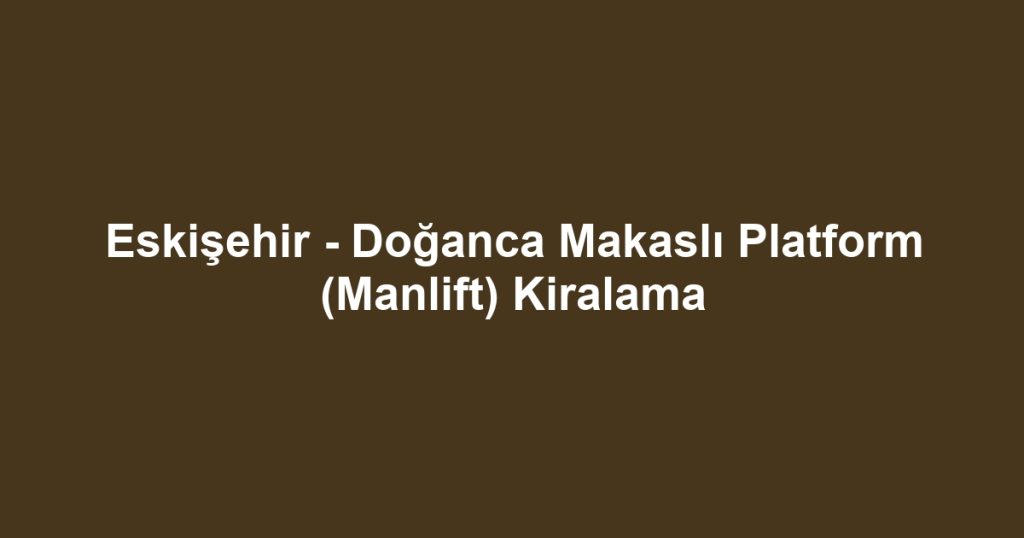 Eskişehir - Doğanca Makaslı Platform (Manlift) Kiralama