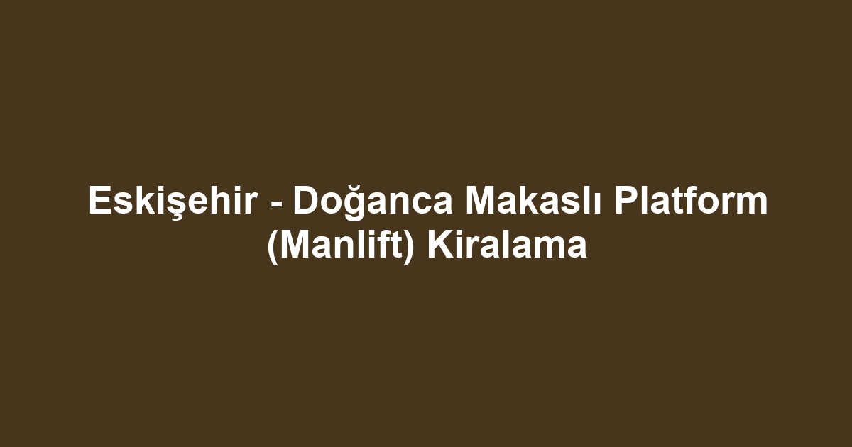Eskişehir - Doğanca Makaslı Platform (Manlift) Kiralama