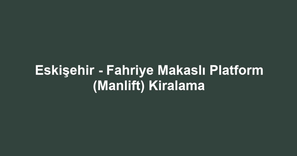 Eskişehir - Fahriye Makaslı Platform (Manlift) Kiralama