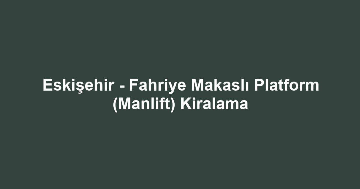 Eskişehir - Fahriye Makaslı Platform (Manlift) Kiralama