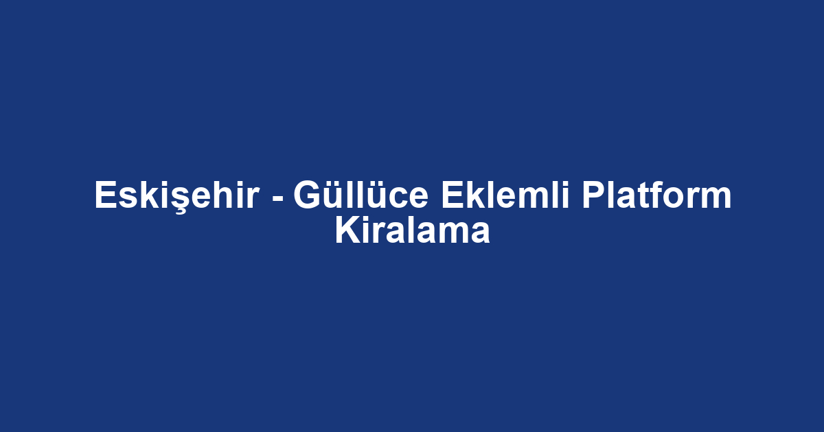 Eskişehir - Güllüce Eklemli Platform Kiralama