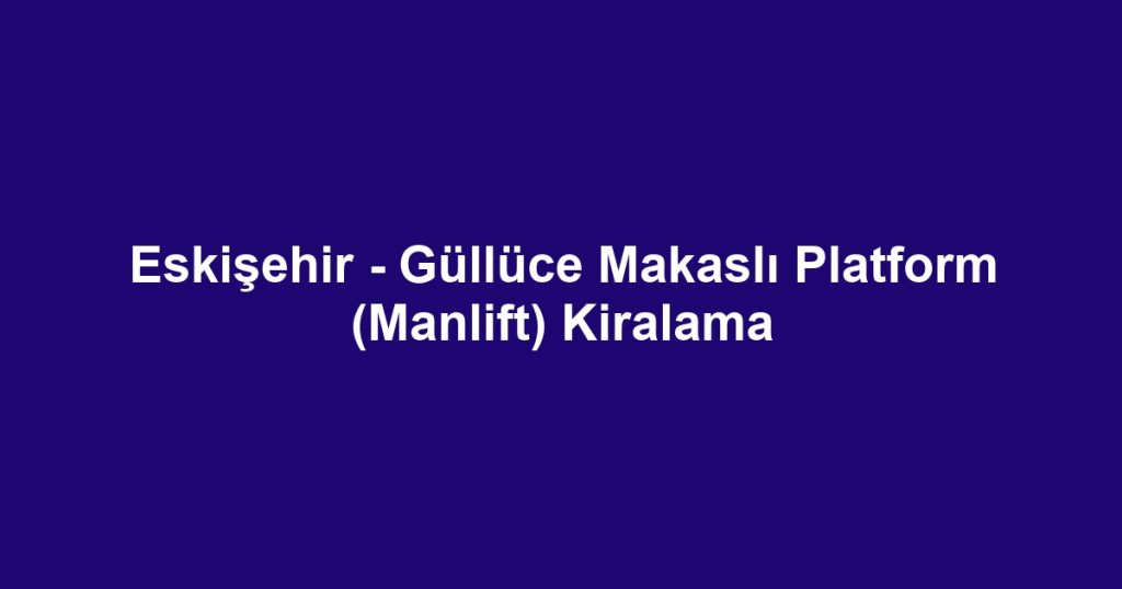 Eskişehir - Güllüce Makaslı Platform (Manlift) Kiralama