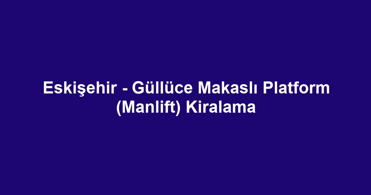 Eskişehir - Güllüce Makaslı Platform (Manlift) Kiralama