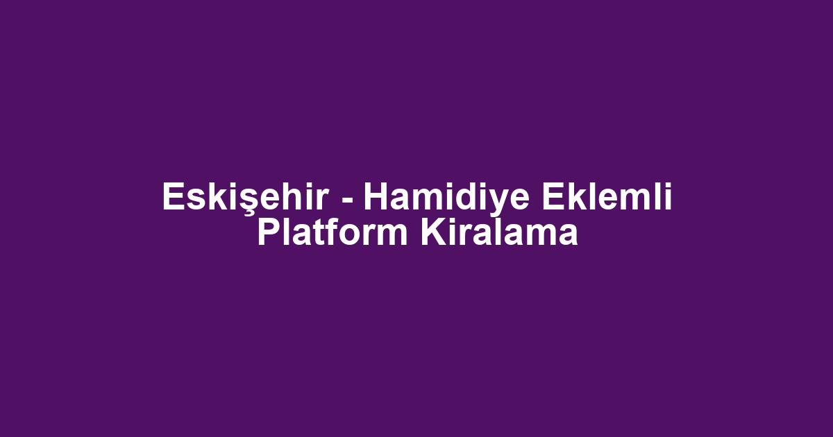 Eskişehir - Hamidiye Eklemli Platform Kiralama