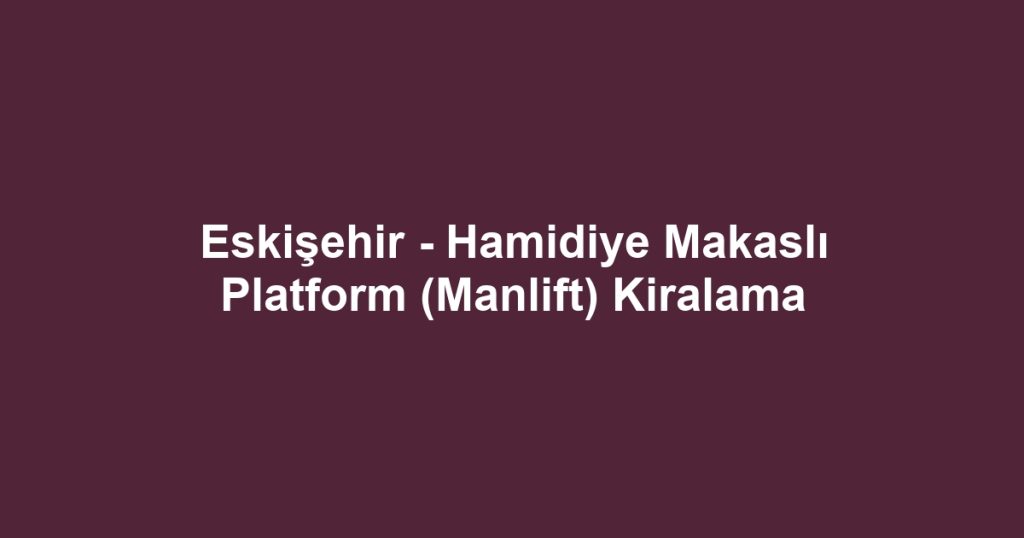 Eskişehir - Hamidiye Makaslı Platform (Manlift) Kiralama