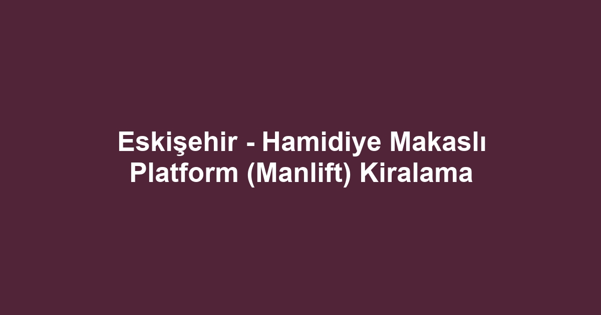 Eskişehir - Hamidiye Makaslı Platform (Manlift) Kiralama