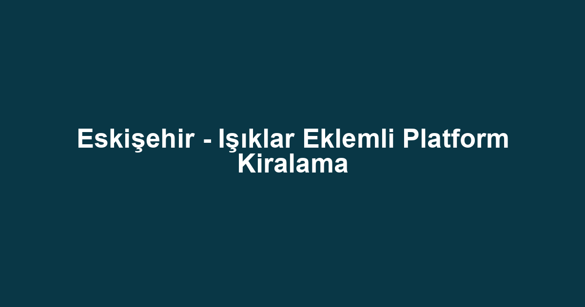 Eskişehir - Işıklar Eklemli Platform Kiralama