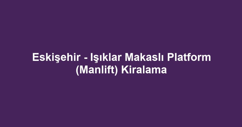 Eskişehir - Işıklar Makaslı Platform (Manlift) Kiralama