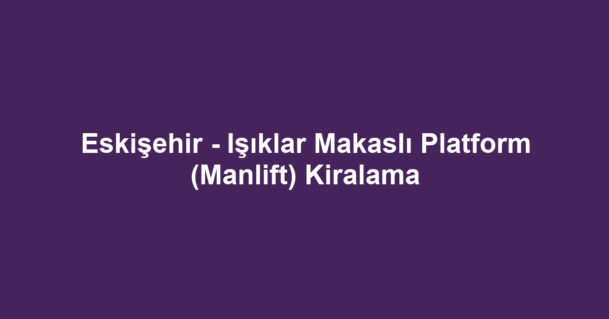 Eskişehir - Işıklar Makaslı Platform (Manlift) Kiralama