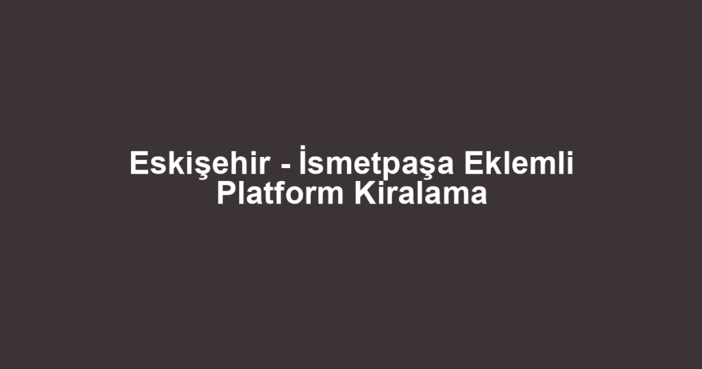 Eskişehir - İsmetpaşa Eklemli Platform Kiralama