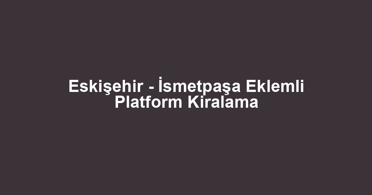 Eskişehir - İsmetpaşa Eklemli Platform Kiralama