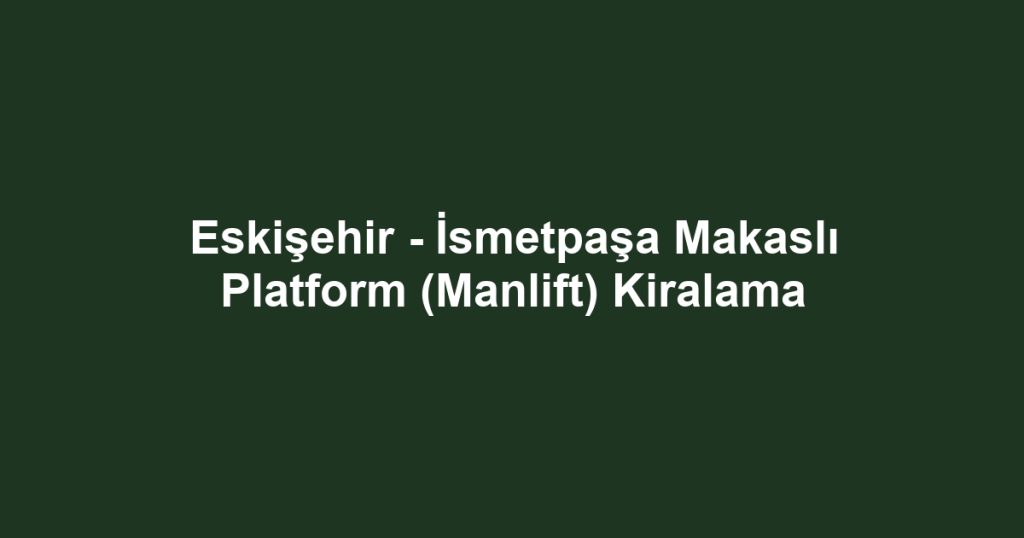 Eskişehir - İsmetpaşa Makaslı Platform (Manlift) Kiralama