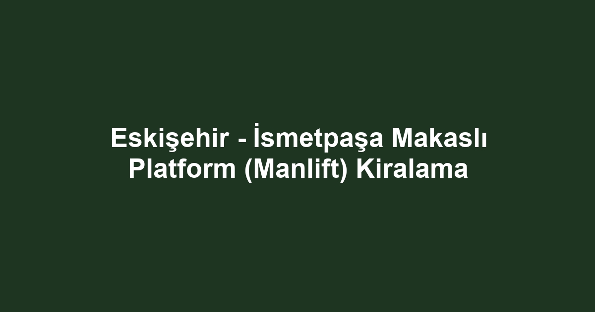 Eskişehir - İsmetpaşa Makaslı Platform (Manlift) Kiralama