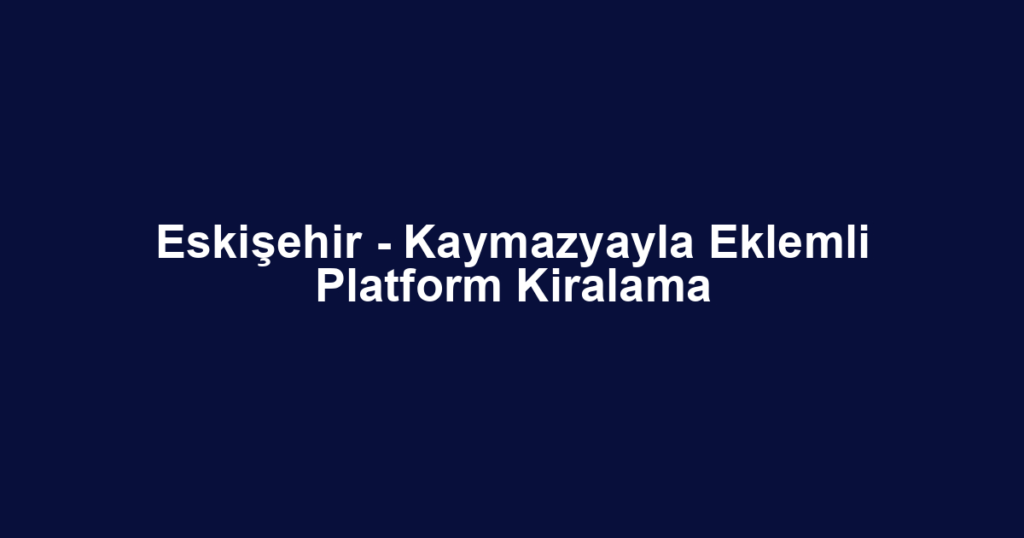 Eskişehir - Kaymazyayla Eklemli Platform Kiralama