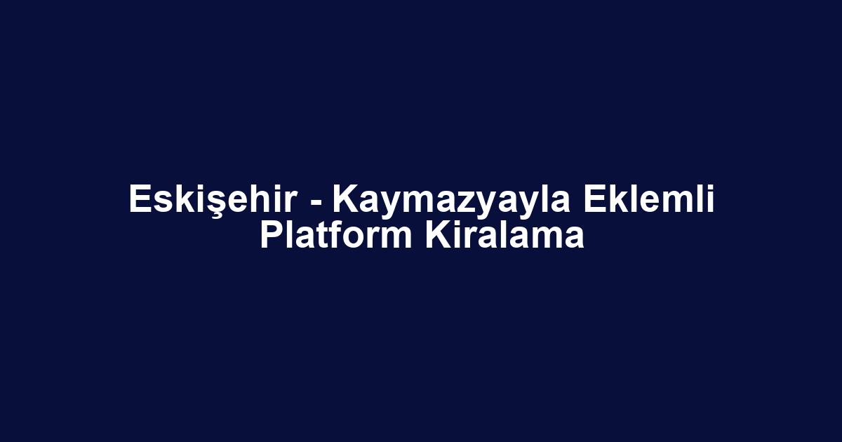 Eskişehir - Kaymazyayla Eklemli Platform Kiralama