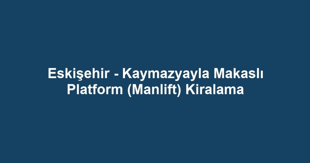 Eskişehir - Kaymazyayla Makaslı Platform (Manlift) Kiralama