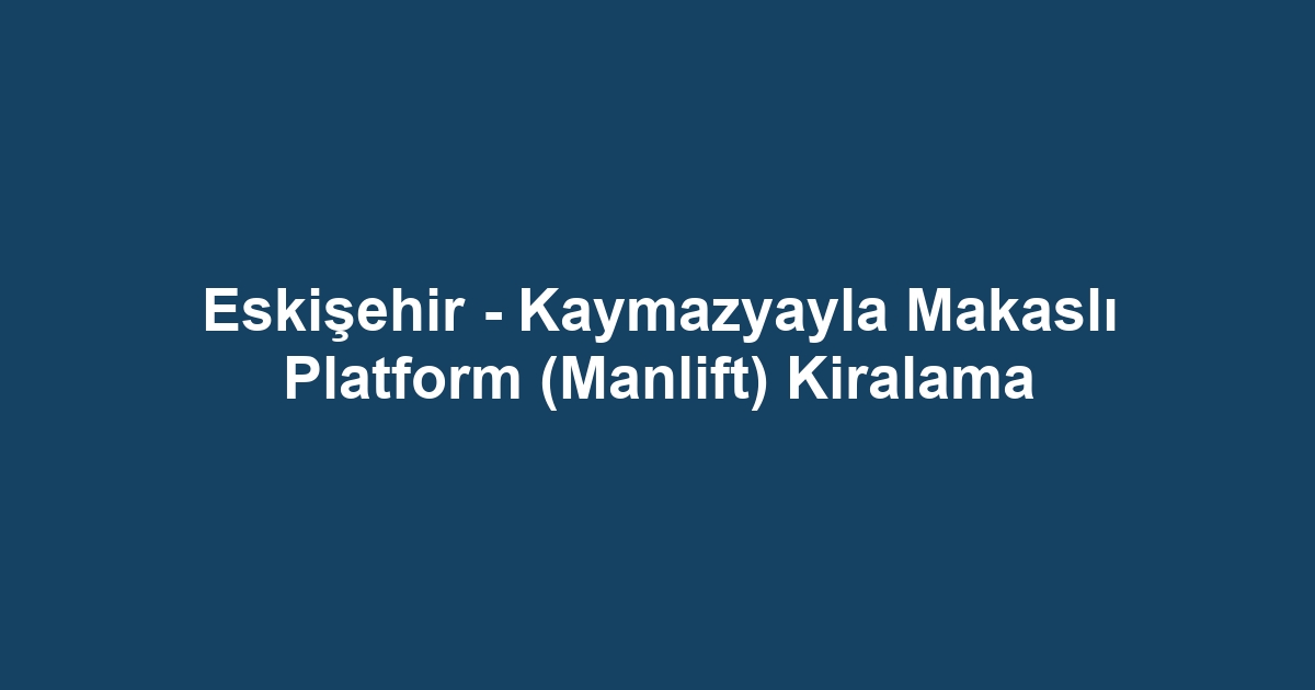Eskişehir - Kaymazyayla Makaslı Platform (Manlift) Kiralama