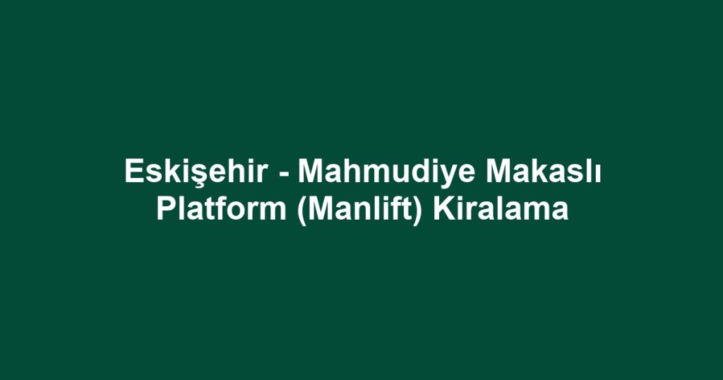 Eskişehir - Mahmudiye Makaslı Platform (Manlift) Kiralama