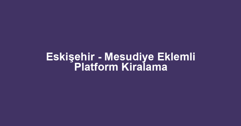 Eskişehir - Mesudiye Eklemli Platform Kiralama