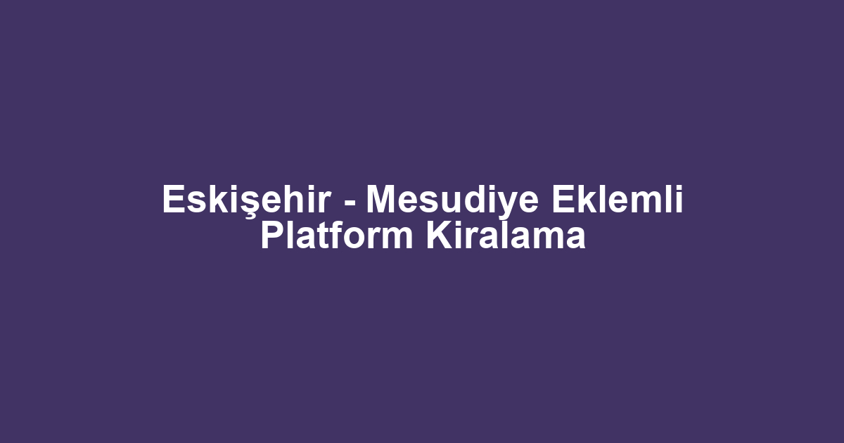 Eskişehir - Mesudiye Eklemli Platform Kiralama