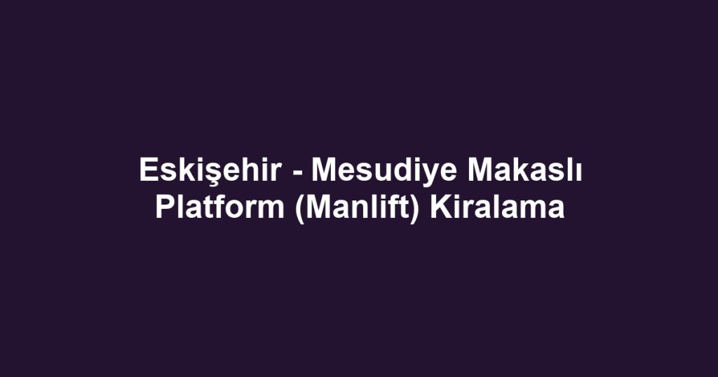 Eskişehir - Mesudiye Makaslı Platform (Manlift) Kiralama