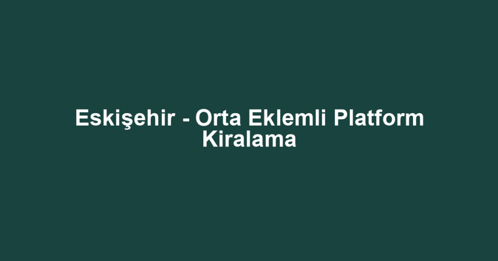 Eskişehir - Orta Eklemli Platform Kiralama
