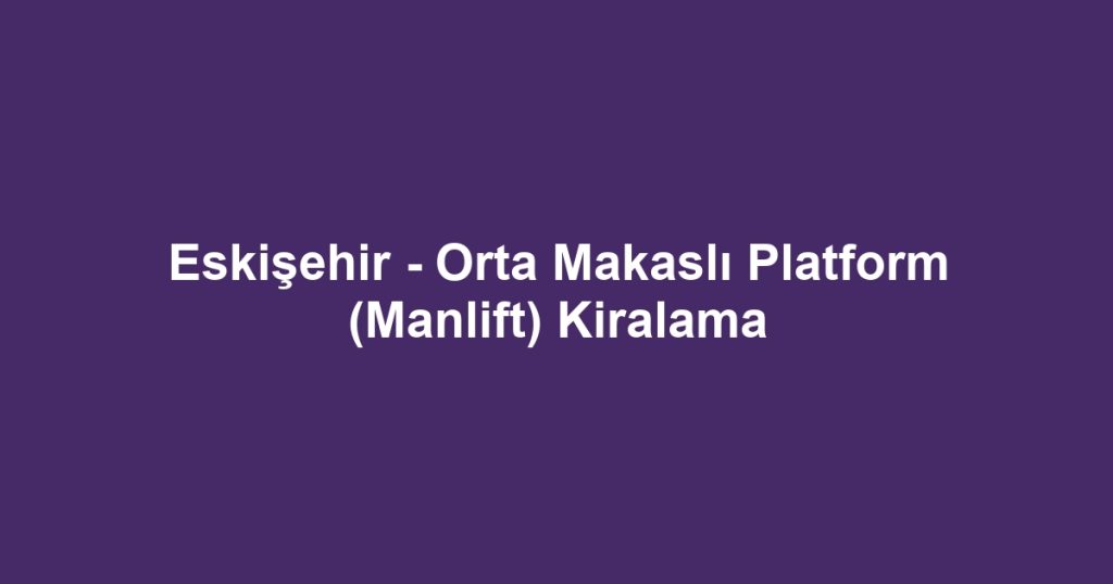 Eskişehir - Orta Makaslı Platform (Manlift) Kiralama