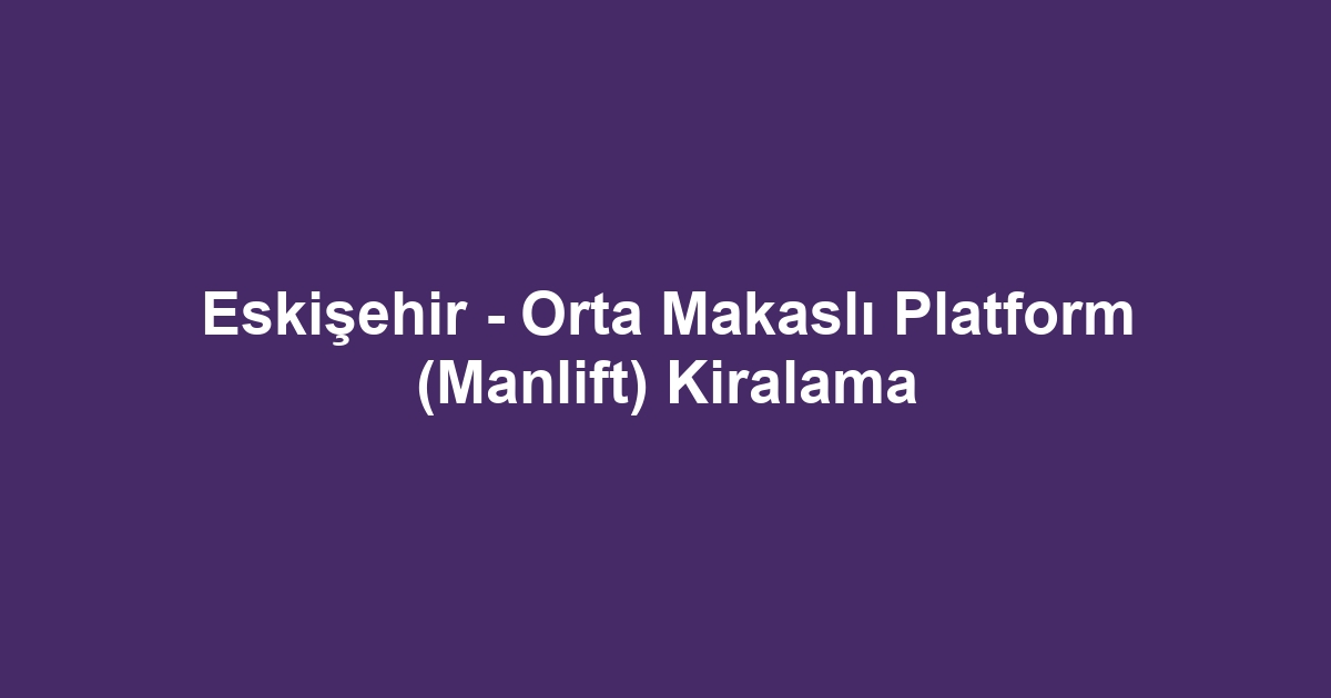 Eskişehir - Orta Makaslı Platform (Manlift) Kiralama