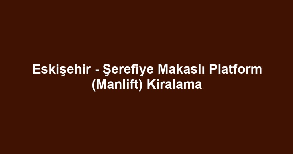 Eskişehir - Şerefiye Makaslı Platform (Manlift) Kiralama