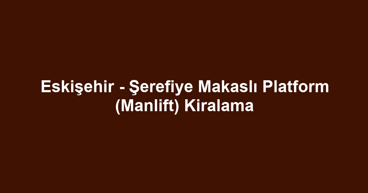 Eskişehir - Şerefiye Makaslı Platform (Manlift) Kiralama