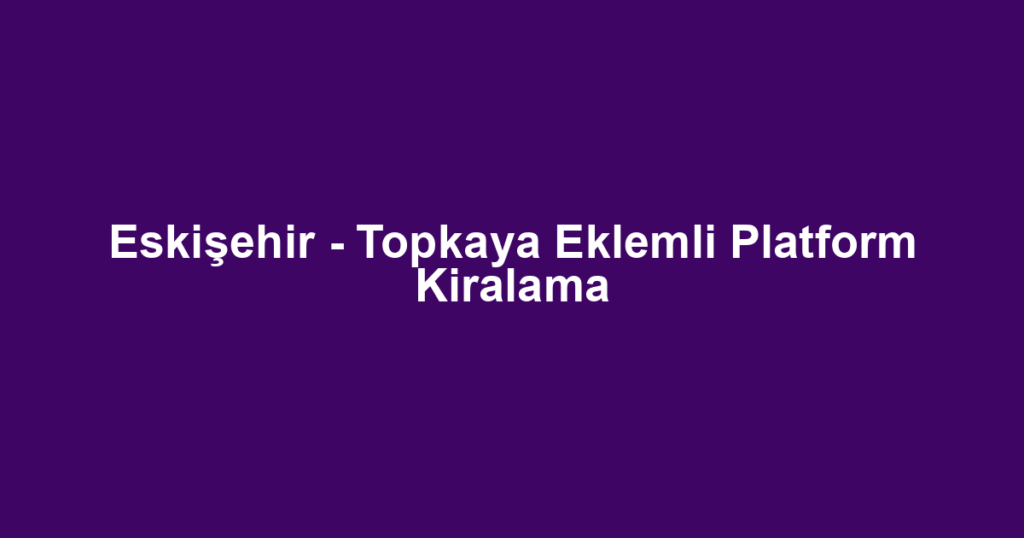 Eskişehir - Topkaya Eklemli Platform Kiralama