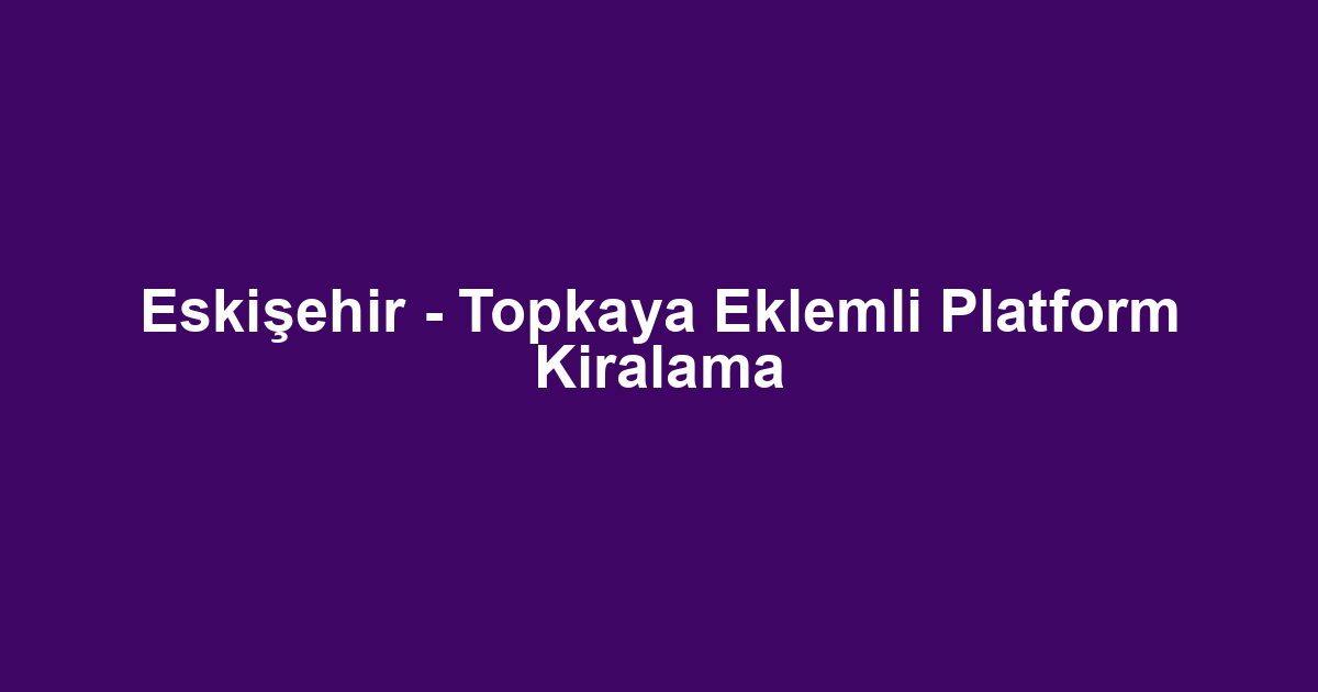 Eskişehir - Topkaya Eklemli Platform Kiralama