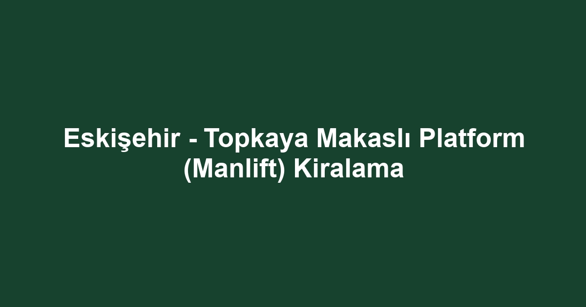 Eskişehir - Topkaya Makaslı Platform (Manlift) Kiralama