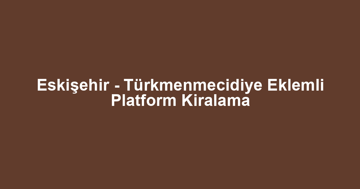 Eskişehir - Türkmenmecidiye Eklemli Platform Kiralama