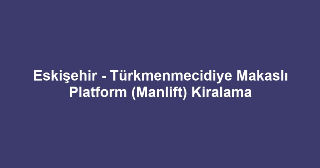 Eskişehir - Türkmenmecidiye Makaslı Platform (Manlift) Kiralama