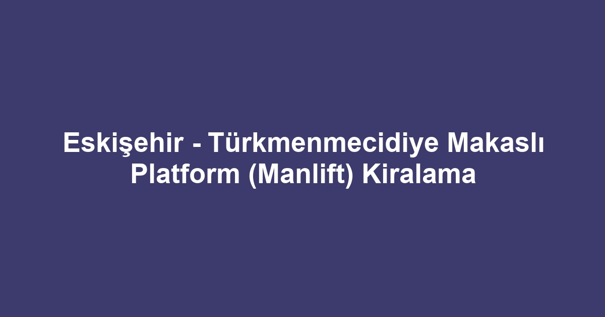 Eskişehir - Türkmenmecidiye Makaslı Platform (Manlift) Kiralama
