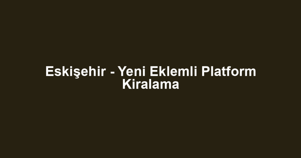Eskişehir - Yeni Eklemli Platform Kiralama